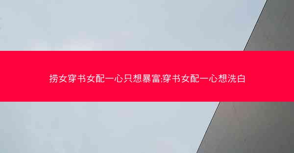 捞女穿书女配一心只想暴富;穿书女配一心想洗白