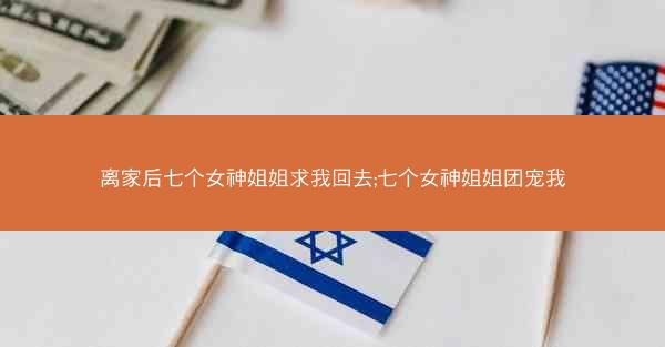 离家后七个女神姐姐求我回去;七个女神姐姐团宠我