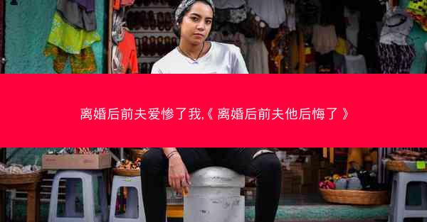 离婚后前夫爱惨了我,《离婚后前夫他后悔了》