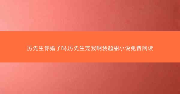 厉先生你婚了吗,厉先生宠我啊我超甜小说免费阅读