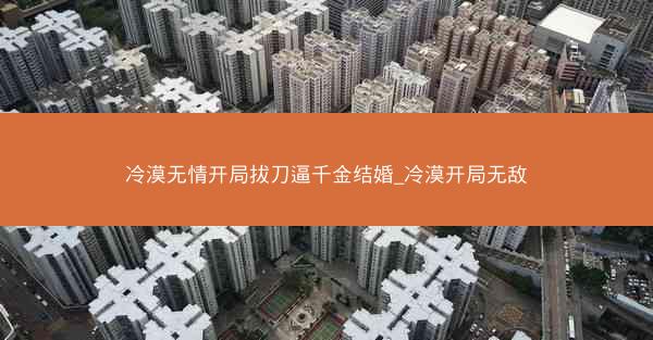 冷漠无情开局拔刀逼千金结婚_冷漠开局无敌