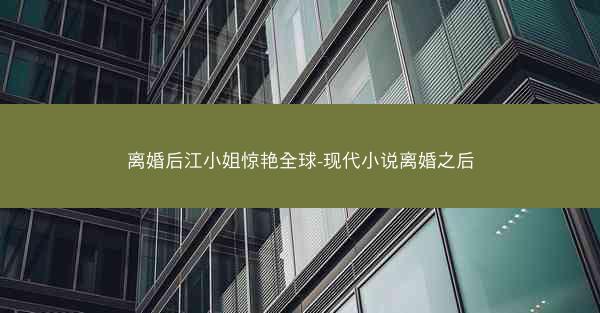 离婚后江小姐惊艳全球-现代小说离婚之后