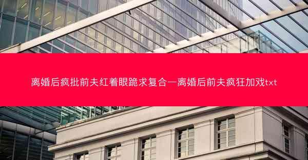 离婚后疯批前夫红着眼跪求复合—离婚后前夫疯狂加戏txt