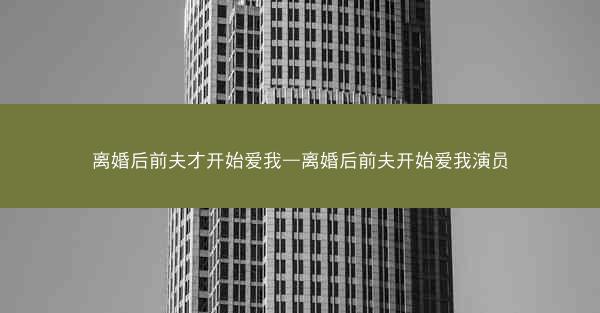 离婚后前夫才开始爱我—离婚后前夫开始爱我演员 离婚后前夫才开始爱我—离婚后前夫开始爱我演员