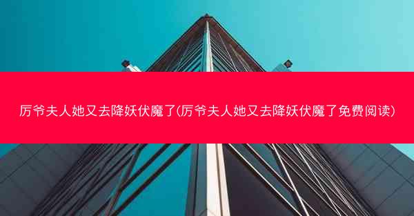 厉爷夫人她又去降妖伏魔了(厉爷夫人她又去降妖伏魔了免费阅读)