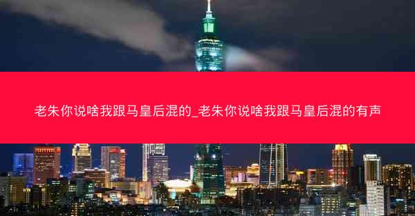 老朱你说啥我跟马皇后混的_老朱你说啥我跟马皇后混的有声