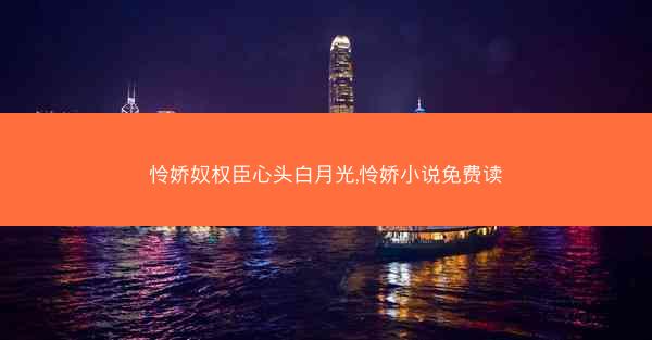 怜娇奴权臣心头白月光,怜娇小说免费读