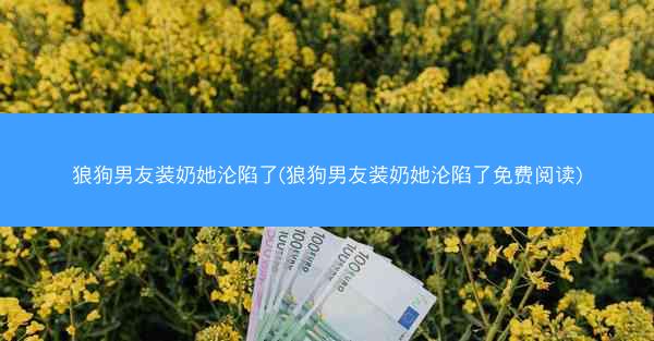 狼狗男友装奶她沦陷了(狼狗男友装奶她沦陷了免费阅读)