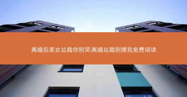 离婚后美女总裁你别哭;离婚总裁别撩我免费阅读