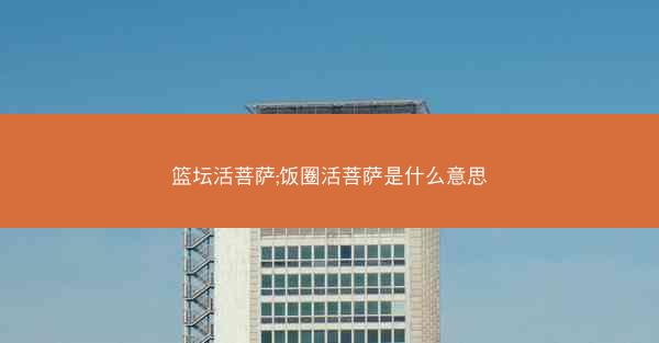 篮坛活菩萨;饭圈活菩萨是什么意思