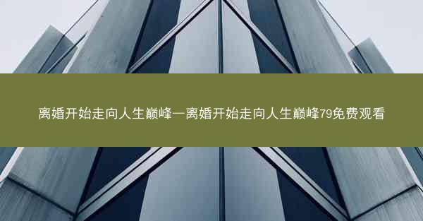 离婚开始走向人生巅峰—离婚开始走向人生巅峰79免费观看