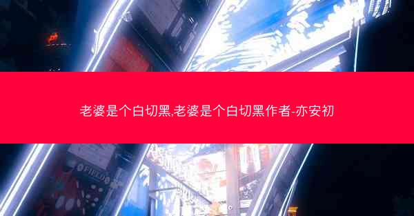 老婆是个白切黑,老婆是个白切黑作者-亦安初 老婆是个白切黑,老婆是个白切黑作者-亦安初