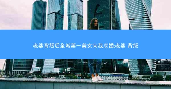 老婆背叛后全城第一美女向我求婚;老婆 背叛