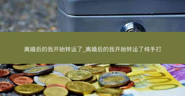 离婚后的我开始转运了_离婚后的我开始转运了纯手打