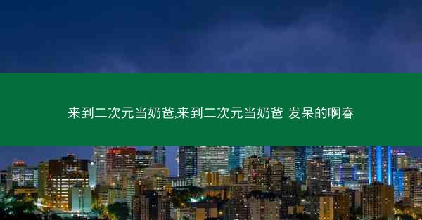 来到二次元当奶爸,来到二次元当奶爸 发呆的啊春