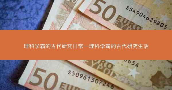 理科学霸的古代研究日常—理科学霸的古代研究生活