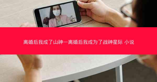 离婚后我成了山神—离婚后我成为了战神星际 小说
