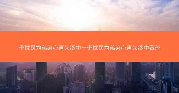 李世民为弟弟心声头疼中—李世民为弟弟心声头疼中番外