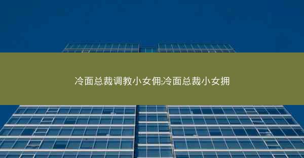 冷面总裁调教小女佣;冷面总裁小女拥