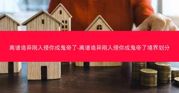离谱诡异刚入侵你成鬼帝了-离谱诡异刚入侵你成鬼帝了境界划分