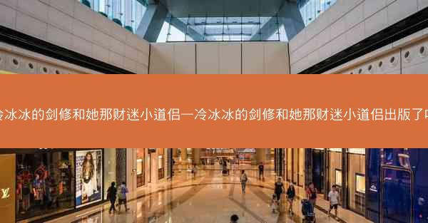 冷冰冰的剑修和她那财迷小道侣—冷冰冰的剑修和她那财迷小道侣出版了吗 冷冰冰的剑修和她那财迷小道侣—冷冰冰的剑修和她那财迷小道侣出版了吗