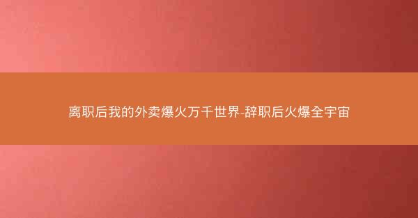 离职后我的外卖爆火万千世界-辞职后火爆全宇宙