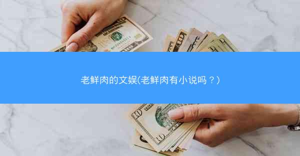 老鲜肉的文娱(老鲜肉有小说吗?) 老鲜肉的文娱(老鲜肉有小说吗?)