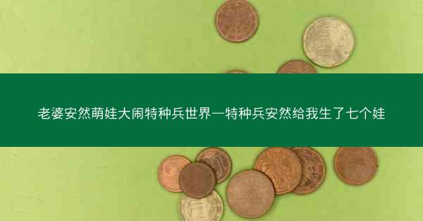 老婆安然萌娃大闹特种兵世界—特种兵安然给我生了七个娃