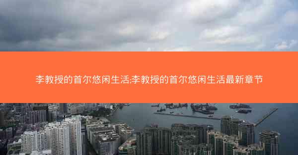 李教授的首尔悠闲生活;李教授的首尔悠闲生活最新章节 李教授的首尔悠闲生活;李教授的首尔悠闲生活最新章节