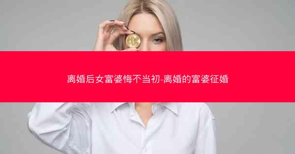 离婚后女富婆悔不当初-离婚的富婆征婚