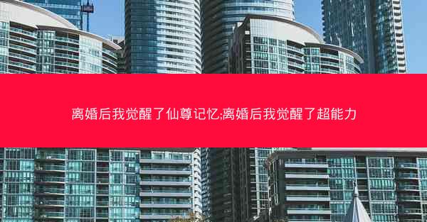 离婚后我觉醒了仙尊记忆;离婚后我觉醒了超能力