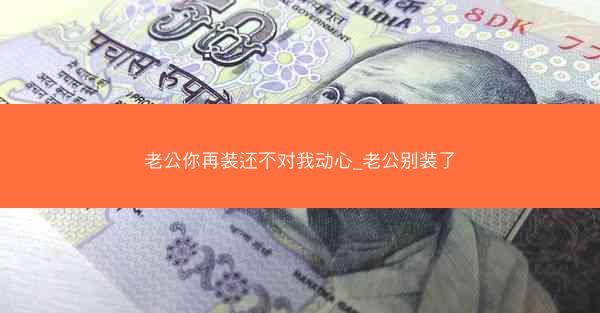 老公你再装还不对我动心_老公别装了 老公你再装还不对我动心_老公别装了