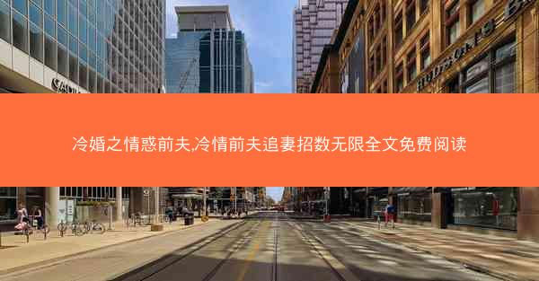 冷婚之情惑前夫,冷情前夫追妻招数无限全文免费阅读