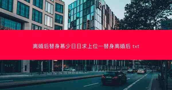 离婚后替身慕少日日求上位—替身离婚后 txt
