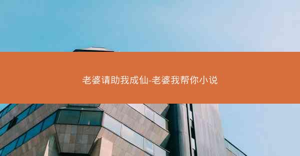 老婆请助我成仙-老婆我帮你小说