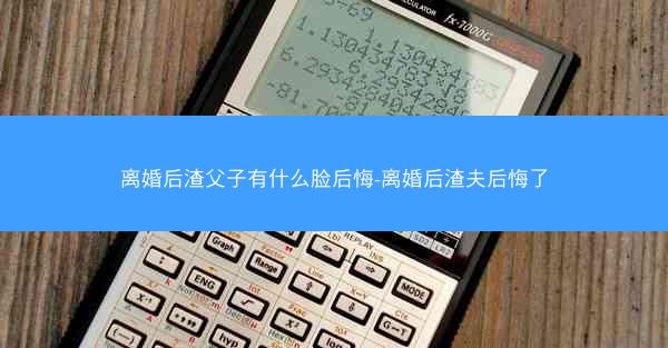 离婚后渣父子有什么脸后悔-离婚后渣夫后悔了
