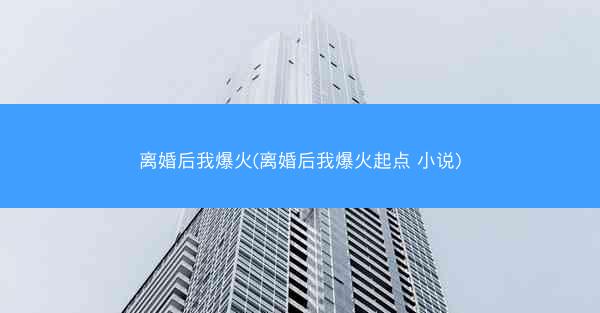 离婚后我爆火(离婚后我爆火起点 小说)