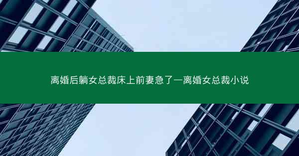 离婚后躺女总裁床上前妻急了—离婚女总裁小说