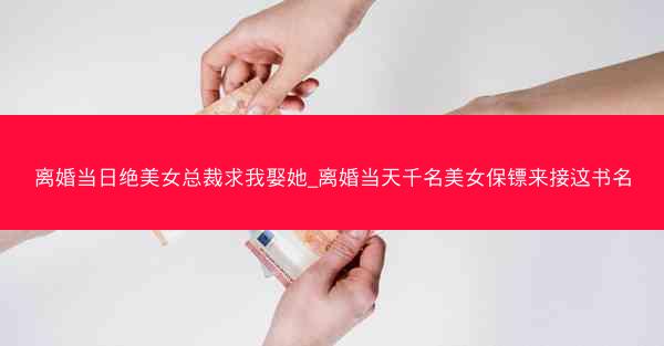 离婚当日绝美女总裁求我娶她_离婚当天千名美女保镖来接这书名
