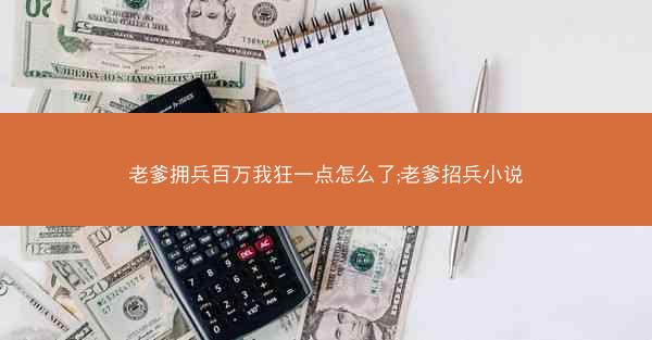 老爹拥兵百万我狂一点怎么了;老爹招兵小说