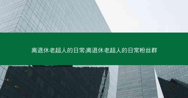 离退休老超人的日常;离退休老超人的日常粉丝群