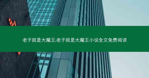 老子就是大魔王;老子就是大魔王小说全文免费阅读