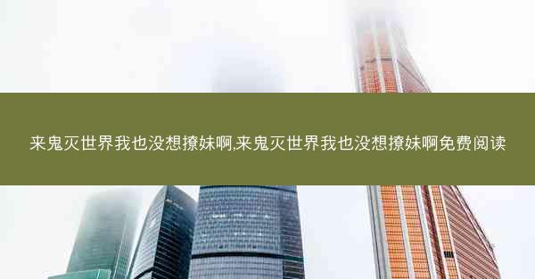 来鬼灭世界我也没想撩妹啊,来鬼灭世界我也没想撩妹啊免费阅读