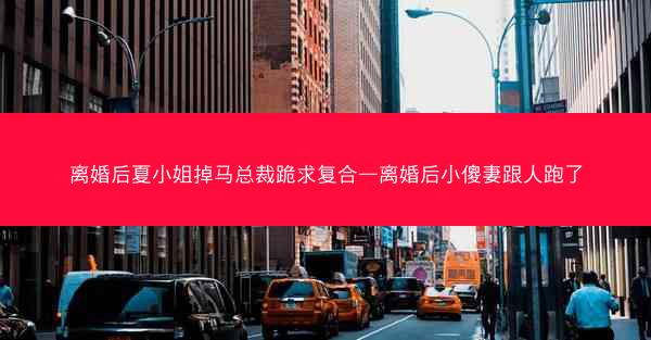 离婚后夏小姐掉马总裁跪求复合—离婚后小傻妻跟人跑了