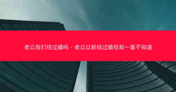 老公我们结过婚吗、老公以前结过婚但我一直不知道