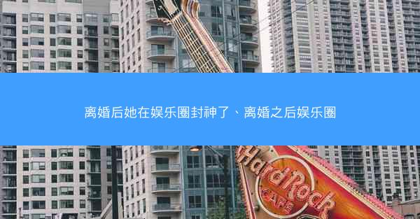 离婚后她在娱乐圈封神了、离婚之后娱乐圈
