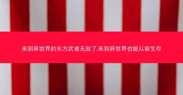 来到异世界的东方武者无敌了,来到异世界也能从容生存