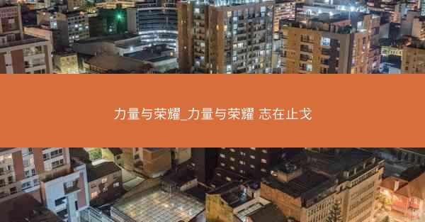 力量与荣耀_力量与荣耀 志在止戈