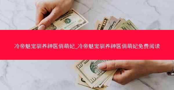 冷帝魅宠驯养神医俏萌妃_冷帝魅宠驯养神医俏萌妃免费阅读