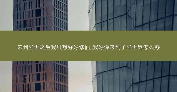 来到异世之后我只想好好修仙_我好像来到了异世界怎么办